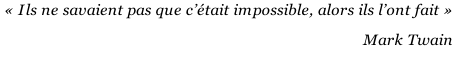 « Ils ne savaient pas que c’était impossible, alors ils l’ont fait »   Mark Twain